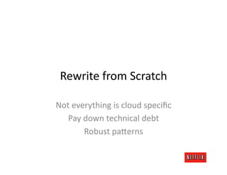Rewrite	
  from	
  Scratch	
  

Not	
  everything	
  is	
  cloud	
  speciﬁc	
  
   Pay	
  down	
  technical	
  debt	
  
          Robust	
  pa=erns	
  
 