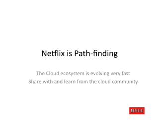 Ne#lix	
  is	
  Path-­‐ﬁnding	
  

   The	
  Cloud	
  ecosystem	
  is	
  evolving	
  very	
  fast	
  
Share	
  with	
  and	
  learn	
  from	
  the	
  cloud	
  community	
  
 