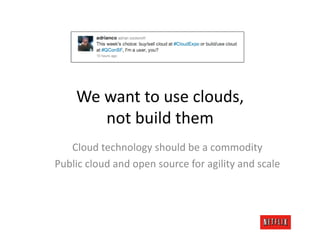 We	
  want	
  to	
  use	
  clouds,	
  
             not	
  build	
  them	
  
   Cloud	
  technology	
  should	
  be	
  a	
  commodity	
  
Public	
  cloud	
  and	
  open	
  source	
  for	
  agility	
  and	
  scale	
  
 