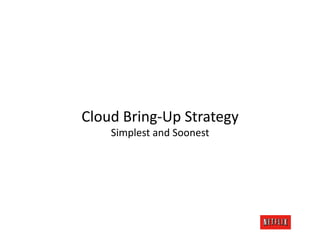Cloud	
  Bring-­‐Up	
  Strategy	
  
    Simplest	
  and	
  Soonest	
  
 