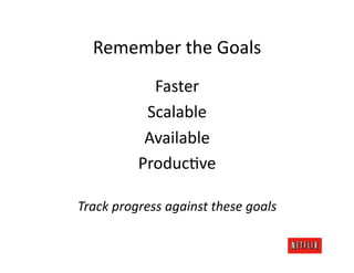 Remember	
  the	
  Goals	
  
                Faster	
  
               Scalable	
  
               Available	
  
              ProducJve	
  

Track	
  progress	
  against	
  these	
  goals	
  
 