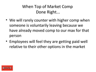 When Top of Market Comp
Done Right...
• We will rarely counter with higher comp when
someone is voluntarily leaving because we
have already moved comp to our max for that
person
• Employees will feel they are getting paid well
relative to their other options in the market
 