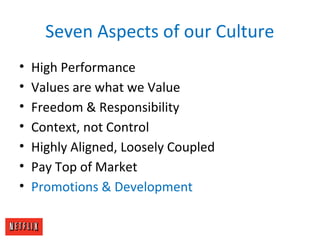 Seven Aspects of our Culture
• High Performance
• Values are what we Value
• Freedom & Responsibility
• Context, not Control
• Highly Aligned, Loosely Coupled
• Pay Top of Market
• Promotions & Development
 