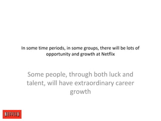 In some time periods, in some groups, there will be lots of
opportunity and growth at Netflix
Some people, through both luck and
talent, will have extraordinary career
growth
 
