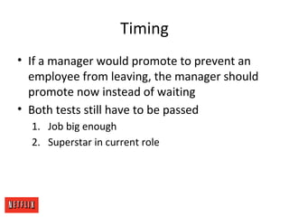 Timing
• If a manager would promote to prevent an
employee from leaving, the manager should
promote now instead of waiting
• Both tests still have to be passed
1. Job big enough
2. Superstar in current role
 