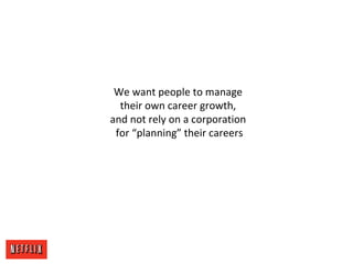 We want people to manage
their own career growth,
and not rely on a corporation
for “planning” their careers
 