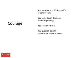 Courage
You say what you think even if it
is controversial
You make tough decisions
without agonizing
You take smart risks
You question actions
inconsistent with our values
 