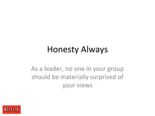 Honesty Always
As a leader, no one in your group
should be materially surprised of
your views
 