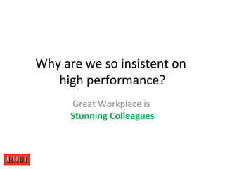 Why are we so insistent on
high performance?
Great Workplace is
Stunning Colleagues
 