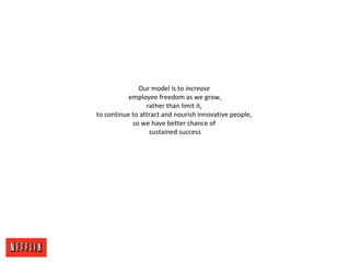 Our model is to increase
employee freedom as we grow,
rather than limit it,
to continue to attract and nourish innovative people,
so we have better chance of
sustained success
 