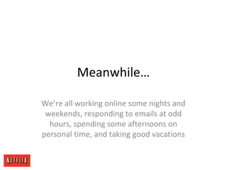 Meanwhile…
We’re all working online some nights and
weekends, responding to emails at odd
hours, spending some afternoons on
personal time, and taking good vacations
 