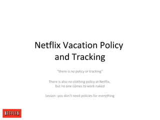 Netflix Vacation Policy
and Tracking
“there is no policy or tracking”
There is also no clothing policy at Netflix,
but no one comes to work naked
Lesson: you don’t need policies for everything
 