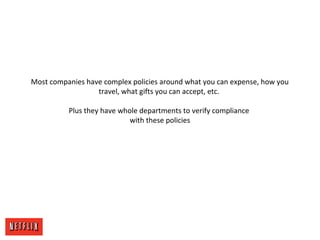 Most companies have complex policies around what you can expense, how you
travel, what gifts you can accept, etc.
Plus they have whole departments to verify compliance
with these policies
 