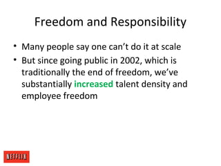 Freedom and Responsibility
• Many people say one can’t do it at scale
• But since going public in 2002, which is
traditionally the end of freedom, we’ve
substantially increased talent density and
employee freedom
 