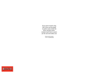 If you want to build a ship,
don't drum up the people
to gather wood, divide the
work, and give orders.
Instead, teach them to yearn
for the vast and endless sea.
-Antoine De Saint-Exupery,
Author of The Little Prince
 