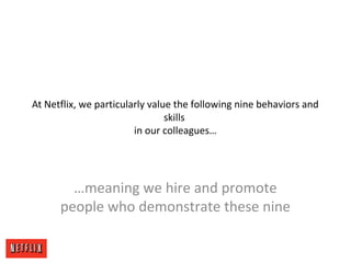 At Netflix, we particularly value the following nine behaviors and
skills
in our colleagues…
…meaning we hire and promote
people who demonstrate these nine
 