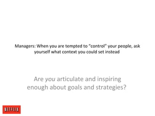 Managers: When you are tempted to “control” your people, ask
yourself what context you could set instead
Are you articulate and inspiring
enough about goals and strategies?
 