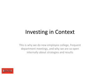 Investing in Context
This is why we do new employee college, frequent
department meetings, and why we are so open
internally about strategies and results
 