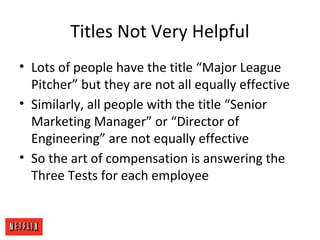 Titles Not Very Helpful
• Lots of people have the title “Major League
Pitcher” but they are not all equally effective
• Similarly, all people with the title “Senior
Marketing Manager” or “Director of
Engineering” are not equally effective
• So the art of compensation is answering the
Three Tests for each employee
 