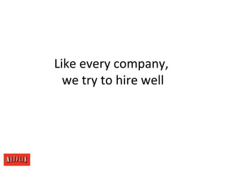 Like every company,
we try to hire well
 