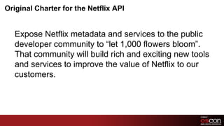 Original Charter for the Netflix API<br />Expose Netflix metadata and services to the public developer community to “let 1...
