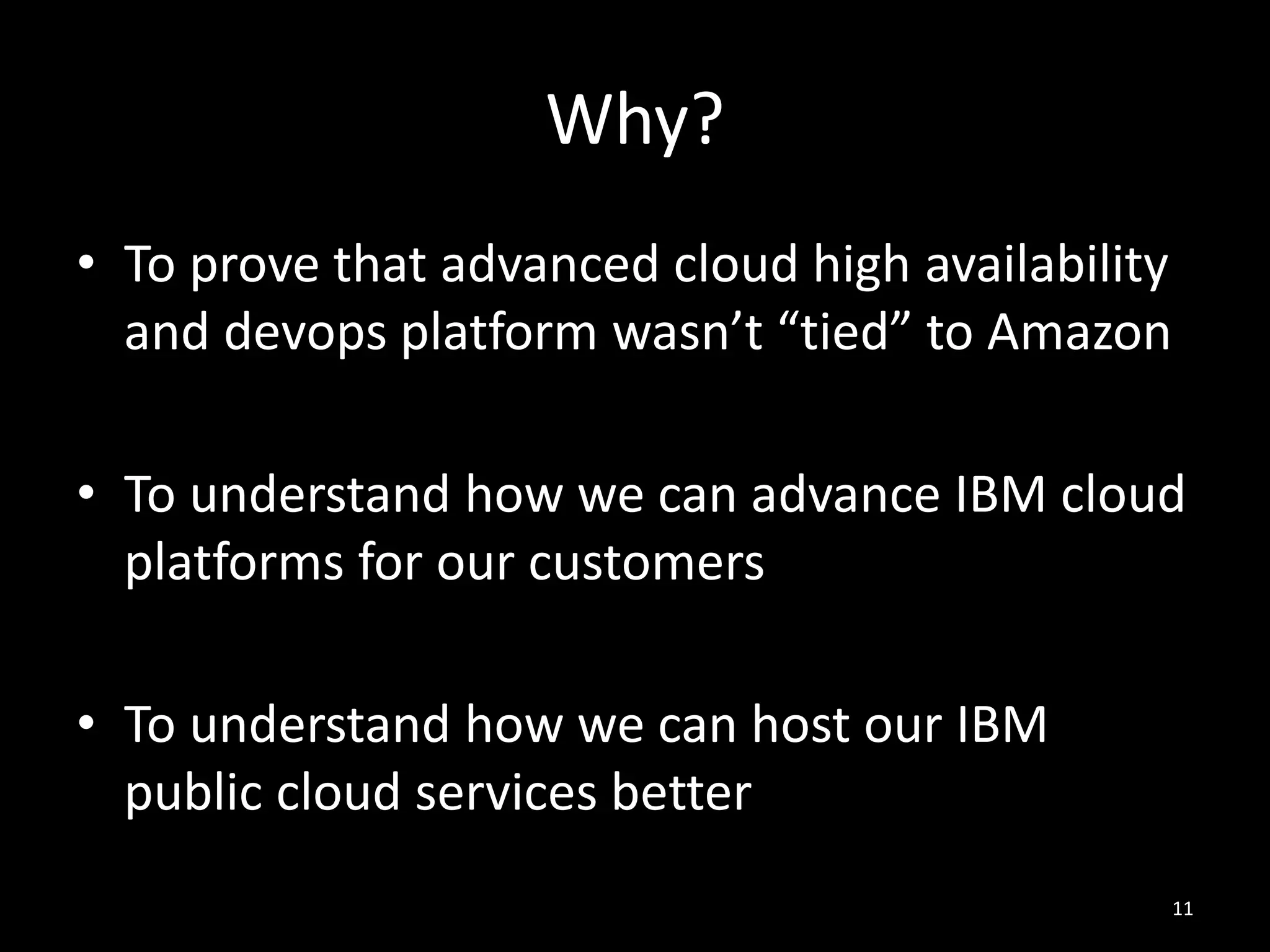 Why?
• To prove that advanced cloud high availability
and devops platform wasn’t “tied” to Amazon
• To understand how we can advance IBM cloud
platforms for our customers
• To understand how we can host our IBM
public cloud services better
11

 
