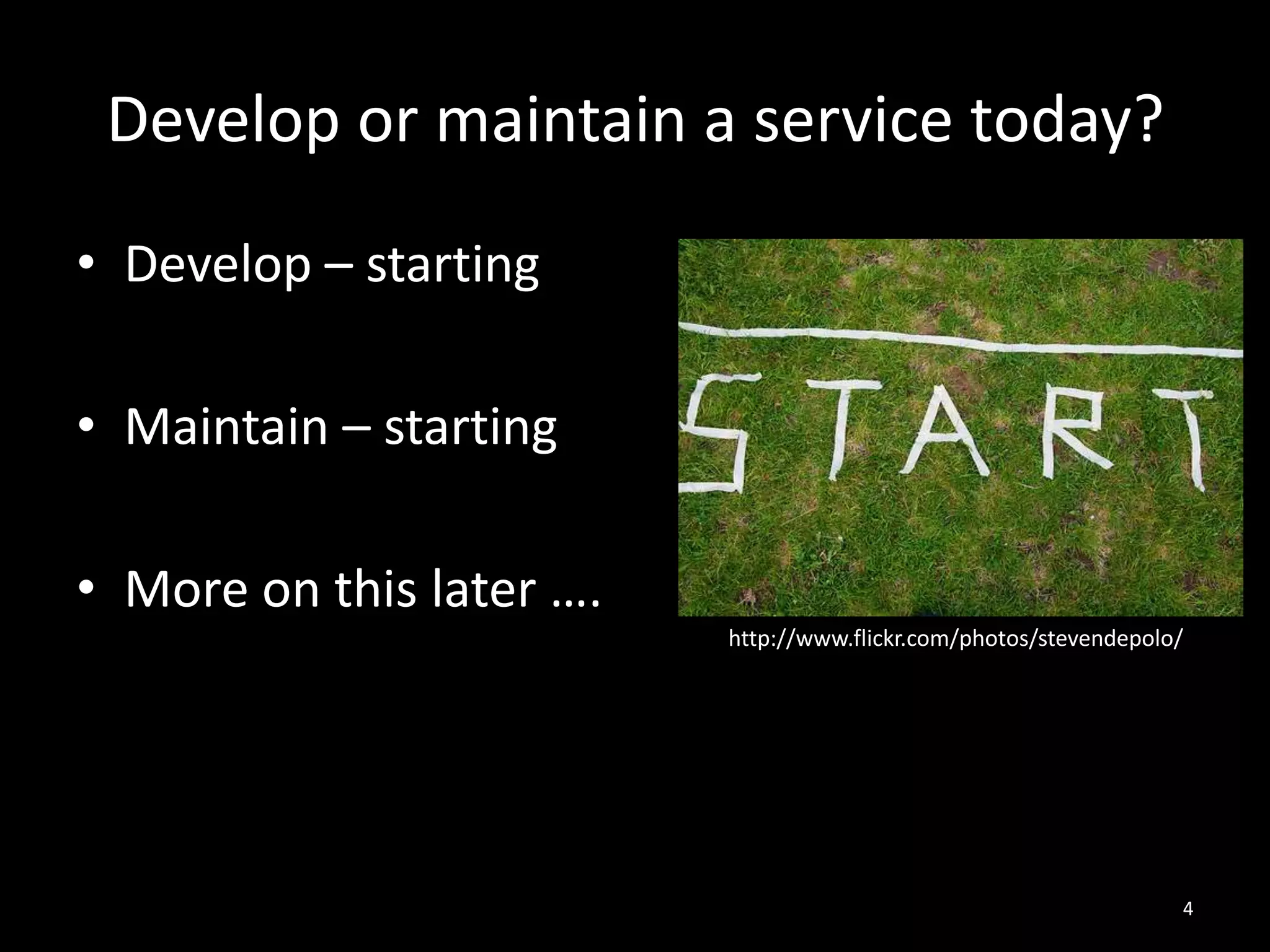 Develop or maintain a service today?
• Develop – starting
• Maintain – starting
• More on this later ….
http://www.flickr.com/photos/stevendepolo/

4

 