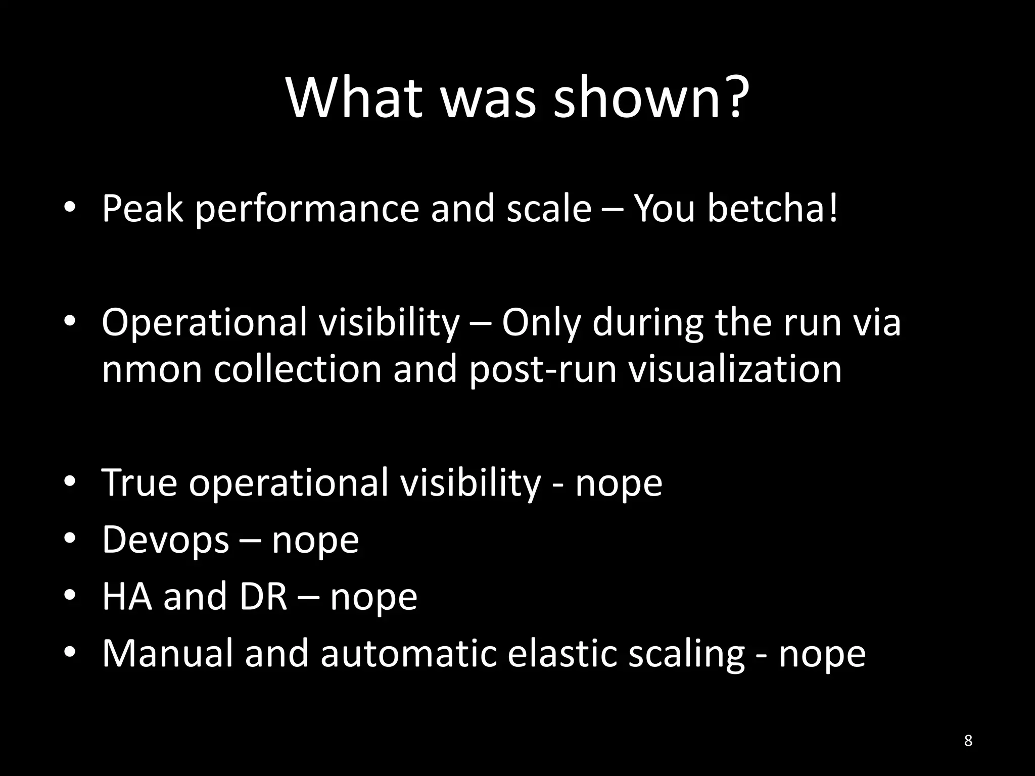 What was shown?
• Peak performance and scale – You betcha!
• Operational visibility – Only during the run via
nmon collection and post-run visualization
•
•
•
•

True operational visibility - nope
Devops – nope
HA and DR – nope
Manual and automatic elastic scaling - nope
8

 