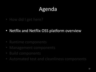 Agenda
• How did I get here?
• Netflix and Netflix OSS platform overview
•
•
•
•

Runtime components
Management components
Build components
Automated test and cleanliness components
12

 
