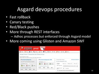 Asgard devops procedures
•
•
•
•

Fast rollback
Canary testing
Red/Black pushes
More through REST interfaces
– Adhoc processes but enforced through Asgard model

• More coming using Glisten and Amazon SWF

33

 