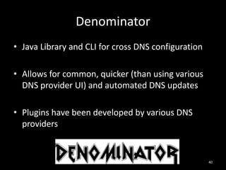 Denominator
• Java Library and CLI for cross DNS configuration
• Allows for common, quicker (than using various
DNS provider UI) and automated DNS updates
• Plugins have been developed by various DNS
providers

40

 
