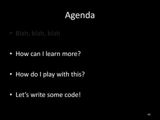 Agenda
• Blah, blah, blah
• How can I learn more?
• How do I play with this?
• Let’s write some code!
49

 