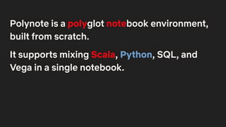 Polynote is a polyglot notebook environment,
built from scratch.
It supports mixing Scala, Python, SQL, and
Vega in a single notebook.
 