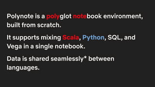 Polynote is a polyglot notebook environment,
built from scratch.
It supports mixing Scala, Python, SQL, and
Vega in a single notebook.
Data is shared seamlessly* between
languages.
 