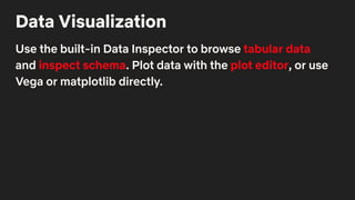Data Visualization
Use the built-in Data Inspector to browse tabular data
and inspect schema. Plot data with the plot editor, or use
Vega or matplotlib directly.
 