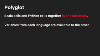 Polyglot
Scala cells and Python cells together in one notebook.
Variables from each language are available to the other.
 