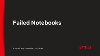 Failed Notebooks
A better way to review outcomes
 
