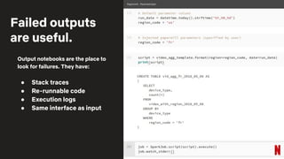 Output notebooks are the place to
look for failures. They have:
● Stack traces
● Re-runnable code
● Execution logs
● Same interface as input
Failed outputs
are useful.
 