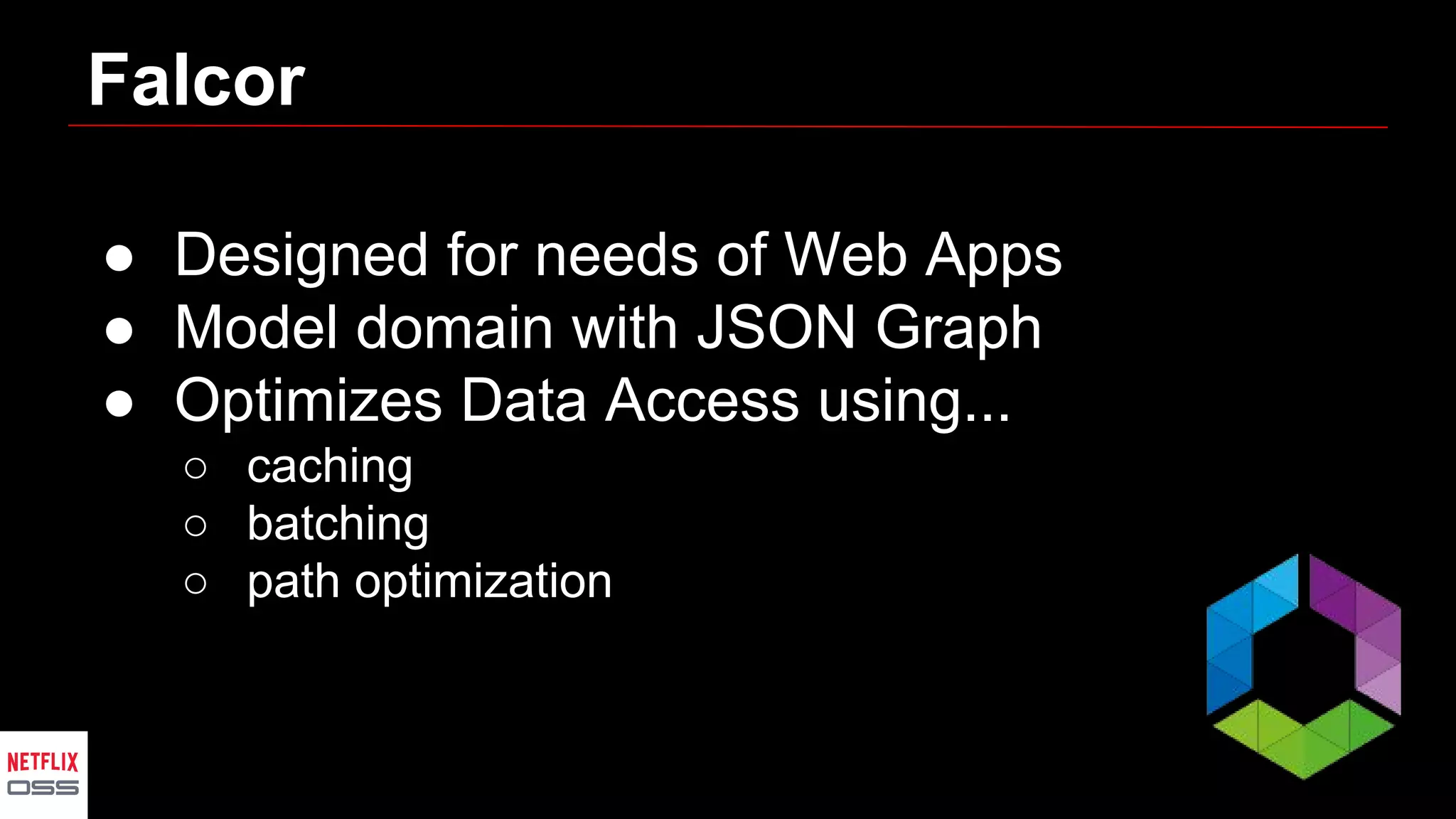 Falcor
● Designed for needs of Web Apps
● Model domain with JSON Graph
● Optimizes Data Access using...
○ caching
○ batching
○ path optimization
 