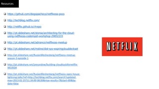 Resources
https://github.com/diegopacheco/netflixoss-pocs
http://techblog.netflix.com/
http://netflix.github.io/#repo
http://pt.slideshare.net/stonse/architecting-for-the-cloud-
using-netflixoss-codemash-workshop-29852233
http://pt.slideshare.net/adrianco/netflixoss-meetup
http://pt.slideshare.net/mstine/dist-sys-wspringclouddeckset
http://pt.slideshare.net/RuslanMeshenberg/netflixoss-meetup-
season-3-episode-1
http://pt.slideshare.net/joesondow/building-cloudtoolsfornetflix-
9419504
http://pt.slideshare.net/RuslanMeshenberg/netflixoss-open-house-
lightning-talks?ref=http://techblog.netflix.com/search?updated-
max=2013-02-25T11:34:00-08:00&max-results=7&start=89&by-
date=false