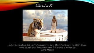 Life of a Pi
Adventures Movie Life of Pi, it is based on Yann Martel's released on 2012. it has
novel as well with the same name. This movie is written by
David Magee
 