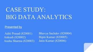 Aditi Prasad (820001)
Ankush (820002)
Anshu Sharma (820003)
CASE STUDY:
BIG DATA ANALYTICS
Bhavya Sachdev (820004)
Bipin Kumar (820005)
Jatin Kumar (820006)
Presented by
 