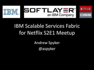 IBM Scalable Services Fabric
for Netflix S2E1 Meetup
Andrew Spyker
@aspyker
 