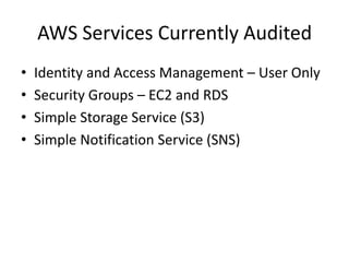 AWS Services Currently Audited 
•Identity and Access Management – User Only 
•Security Groups – EC2 and RDS 
•Simple Storage Service (S3) 
•Simple Notification Service (SNS)  