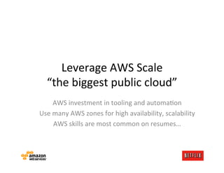 Leverage	
  AWS	
  Scale	
  
   “the	
  biggest	
  public	
  cloud”	
  
       AWS	
  investment	
  in	
  tooling	
  and	
  automaJon	
  
Use	
  many	
  AWS	
  zones	
  for	
  high	
  availability,	
  scalability	
  
       AWS	
  skills	
  are	
  most	
  common	
  on	
  resumes…	
  
 