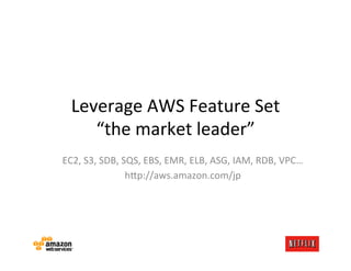 Leverage	
  AWS	
  Feature	
  Set	
  
      “the	
  market	
  leader”	
  
EC2,	
  S3,	
  SDB,	
  SQS,	
  EBS,	
  EMR,	
  ELB,	
  ASG,	
  IAM,	
  RDB,	
  VPC…	
  
                        h?p://aws.amazon.com/jp	
  
 