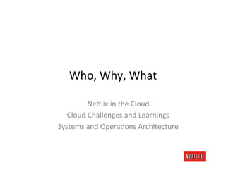 Who,	
  Why,	
  What	
  

           Ne#lix	
  in	
  the	
  Cloud	
  
   Cloud	
  Challenges	
  and	
  Learnings	
  
Systems	
  and	
  OperaJons	
  Architecture	
  
                        	
  
 