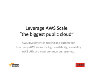 Leverage	
  AWS	
  Scale	
  
   “the	
  biggest	
  public	
  cloud”	
  
       AWS	
  investment	
  in	
  tooling	
  and	
  automaOon	
  
Use	
  many	
  AWS	
  zones	
  for	
  high	
  availability,	
  scalability	
  
       AWS	
  skills	
  are	
  most	
  common	
  on	
  resumes…	
  
 