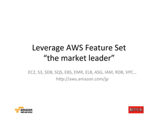 Leverage	
  AWS	
  Feature	
  Set	
  
      “the	
  market	
  leader”	
  
EC2,	
  S3,	
  SDB,	
  SQS,	
  EBS,	
  EMR,	
  ELB,	
  ASG,	
  IAM,	
  RDB,	
  VPC…	
  
                        h@p://aws.amazon.com/jp	
  
 
