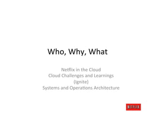 Who,	
  Why,	
  What	
  
           Ne#lix	
  in	
  the	
  Cloud	
  
   Cloud	
  Challenges	
  and	
  Learnings	
  
      ...